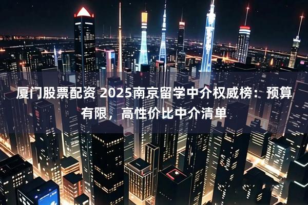 厦门股票配资 2025南京留学中介权威榜：预算有限，高性价比中介清单