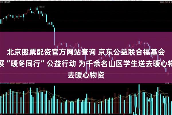 北京股票配资官方网站查询 京东公益联合福基会开展“暖冬同行”公益行动 为千余名山区学生送去暖心物资
