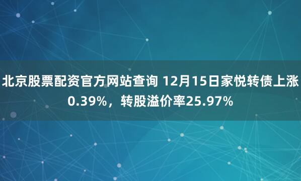 北京股票配资官方网站查询 12月15日家悦转债上涨0.39%，转股溢价率25.97%