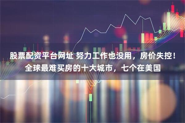 股票配资平台网址 努力工作也没用，房价失控！全球最难买房的十大城市，七个在美国