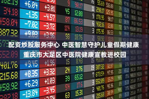 配资炒股服务中心 中医智慧守护儿童假期健康 重庆市大足区中医院健康宣教进校园