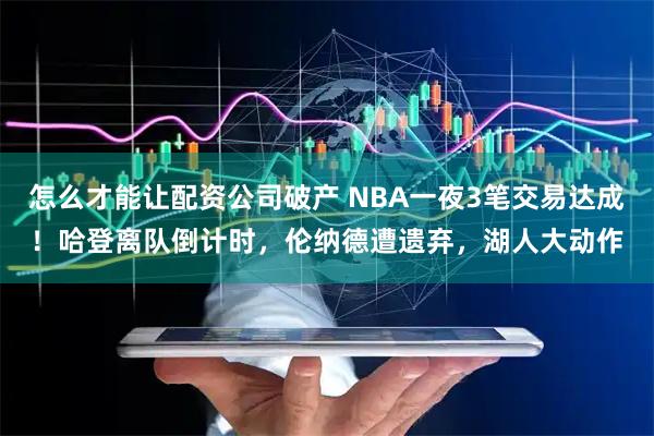 怎么才能让配资公司破产 NBA一夜3笔交易达成！哈登离队倒计时，伦纳德遭遗弃，湖人大动作