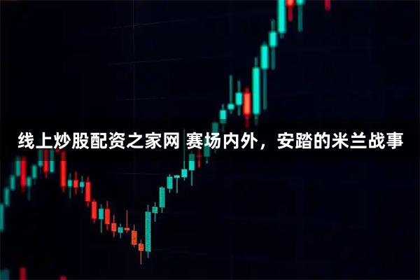 线上炒股配资之家网 赛场内外，安踏的米兰战事