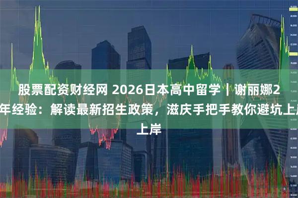 股票配资财经网 2026日本高中留学｜谢丽娜26年经验：解读最新招生政策，滋庆手把手教你避坑上岸