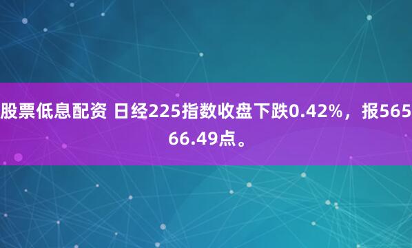 股票低息配资 日经225指数收盘下跌0.42%，报56566.49点。
