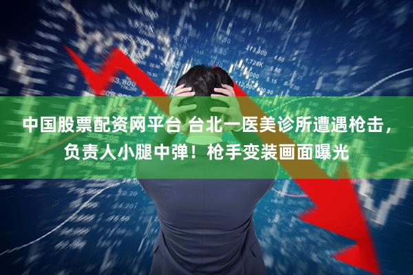 中国股票配资网平台 台北一医美诊所遭遇枪击，负责人小腿中弹！枪手变装画面曝光