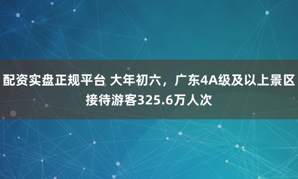 配资实盘正规平台 大年初六，广东4A级及以上景区接待游客325.6万人次