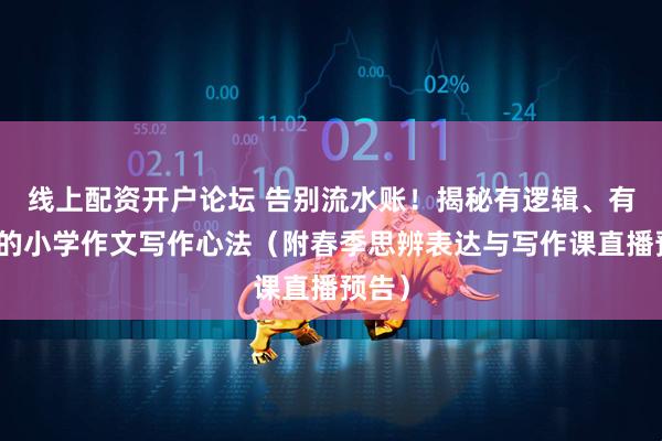 线上配资开户论坛 告别流水账！揭秘有逻辑、有观点的小学作文写作心法（附春季思辨表达与写作课直播预告）
