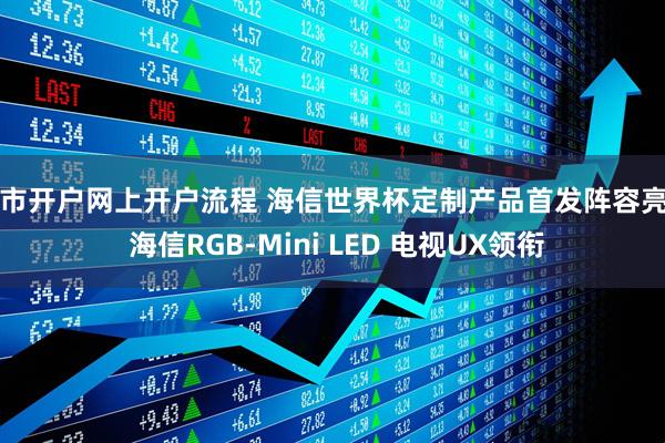 股市开户网上开户流程 海信世界杯定制产品首发阵容亮相 海信RGB-Mini LED 电视UX领衔