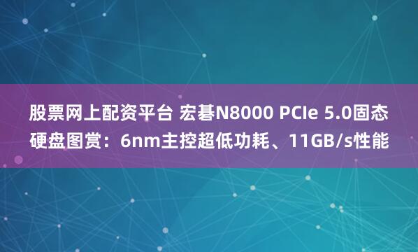 股票网上配资平台 宏碁N8000 PCIe 5.0固态硬盘图赏：6nm主控超低功耗、11GB/s性能