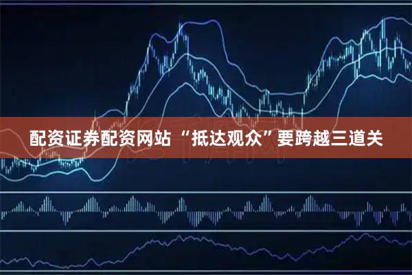 配资证券配资网站 “抵达观众”要跨越三道关