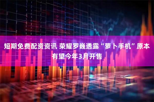 短期免费配资资讯 荣耀罗巍透露“萝卜手机”原本有望今年3月开售
