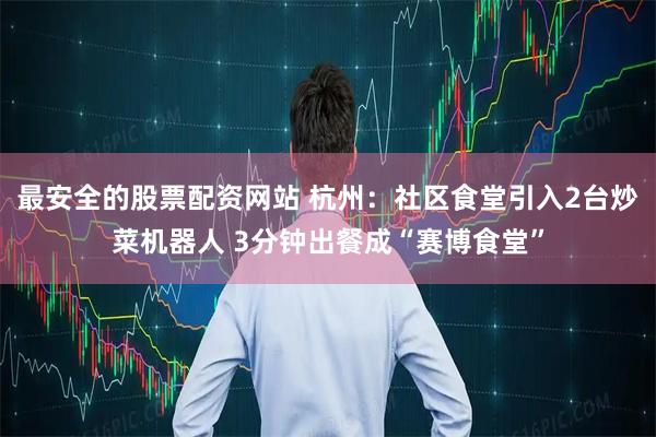 最安全的股票配资网站 杭州：社区食堂引入2台炒菜机器人 3分钟出餐成“赛博食堂”