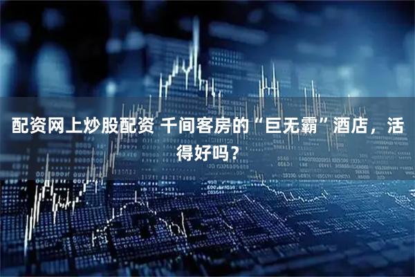 配资网上炒股配资 千间客房的“巨无霸”酒店，活得好吗？