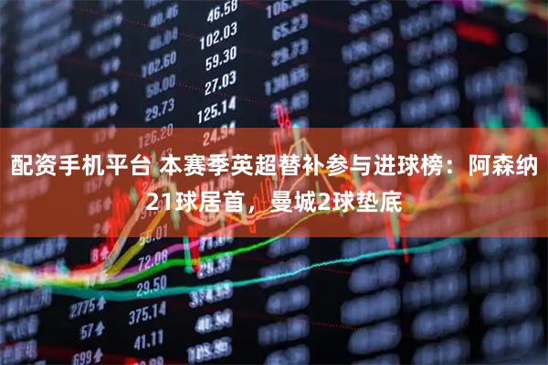配资手机平台 本赛季英超替补参与进球榜：阿森纳21球居首，曼城2球垫底