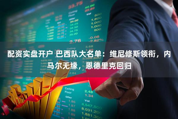 配资实盘开户 巴西队大名单：维尼修斯领衔，内马尔无缘，恩德里克回归