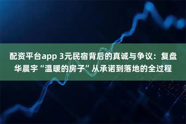 配资平台app 3元民宿背后的真诚与争议：复盘华晨宇“温暖的房子”从承诺到落地的全过程