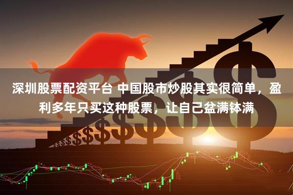 深圳股票配资平台 中国股市炒股其实很简单，盈利多年只买这种股票，让自己盆满钵满