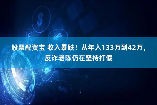 股票配资宝 收入暴跌！从年入133万到42万，反诈老陈仍在坚持打假